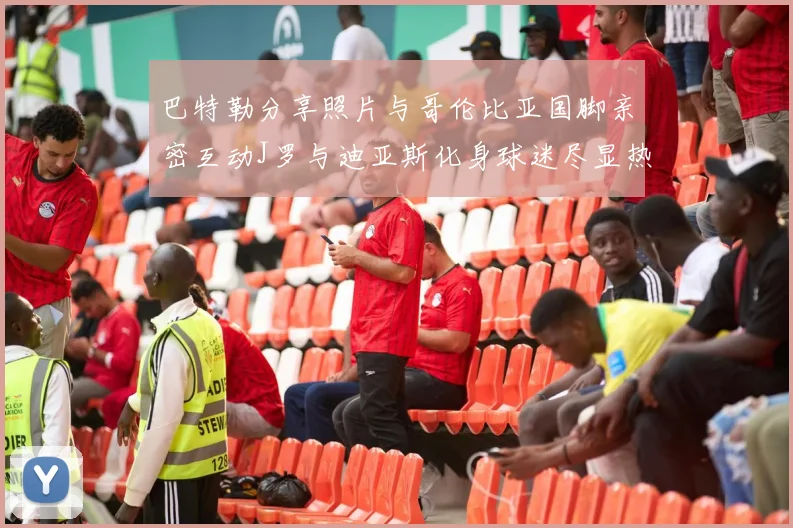 巴特勒分享照片与哥伦比亚国脚亲密互动J罗与迪亚斯化身球迷尽显热情