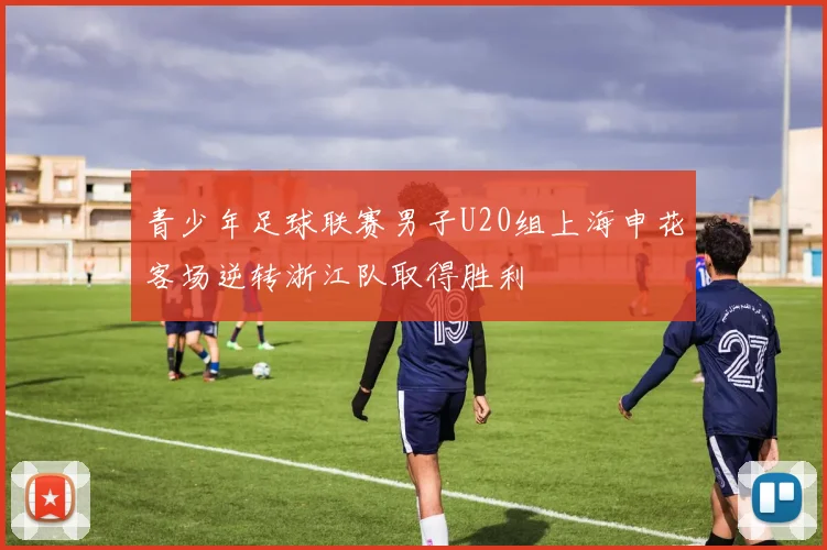 青少年足球联赛男子U20组上海申花客场逆转浙江队取得胜利