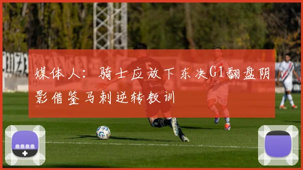 媒体人：骑士应放下东决G1翻盘阴影借鉴马刺逆转教训