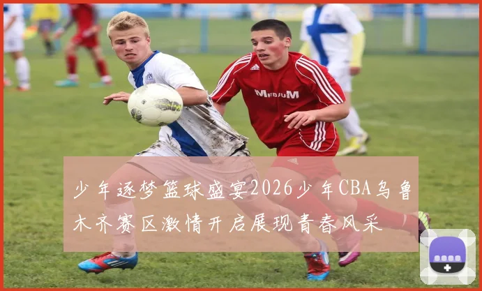 少年逐梦篮球盛宴2026少年CBA乌鲁木齐赛区激情开启展现青春风采