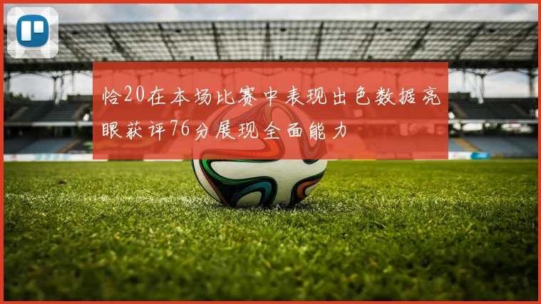 恰20在本场比赛中表现出色数据亮眼获评76分展现全面能力