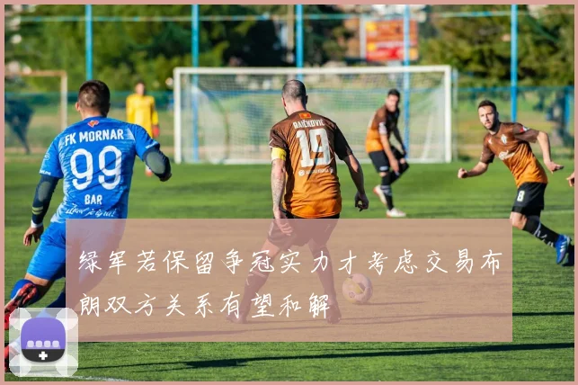 绿军若保留争冠实力才考虑交易布朗双方关系有望和解