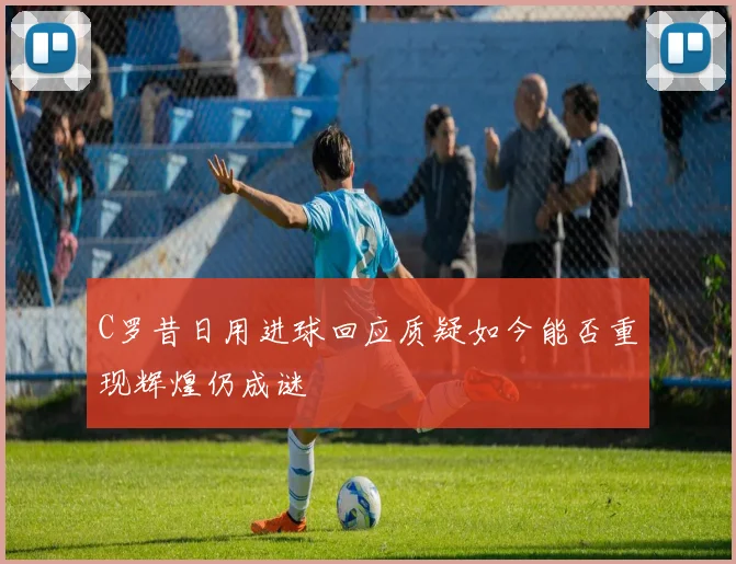 C罗昔日用进球回应质疑如今能否重现辉煌仍成谜