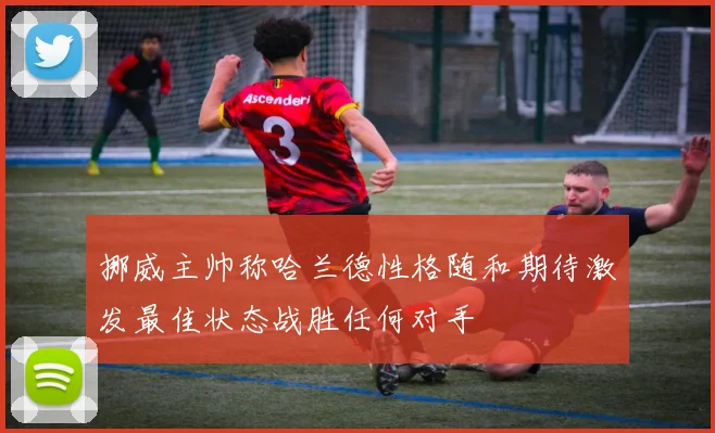 挪威主帅称哈兰德性格随和期待激发最佳状态战胜任何对手
