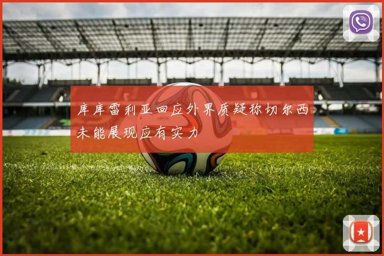 库库雷利亚回应外界质疑称切尔西未能展现应有实力