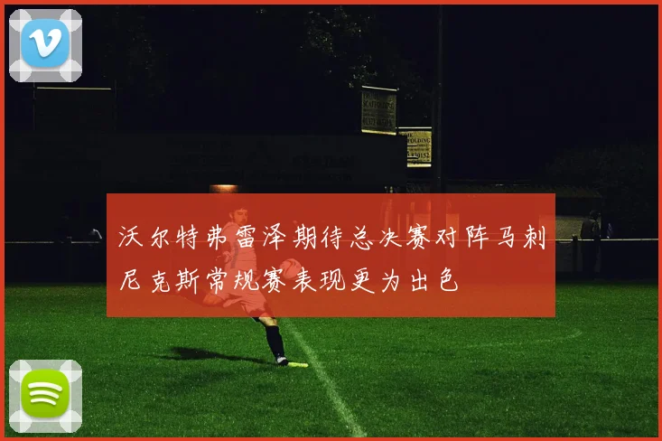 沃尔特弗雷泽期待总决赛对阵马刺尼克斯常规赛表现更为出色