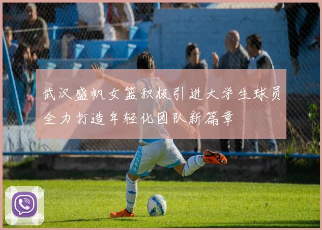 武汉盛帆女篮积极引进大学生球员全力打造年轻化团队新篇章
