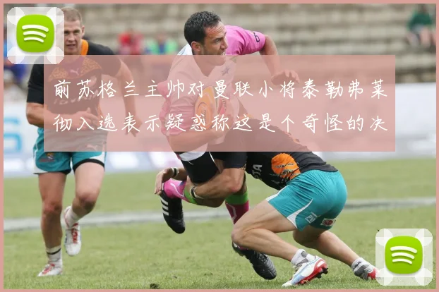 前苏格兰主帅对曼联小将泰勒弗莱彻入选表示疑惑称这是个奇怪的决定