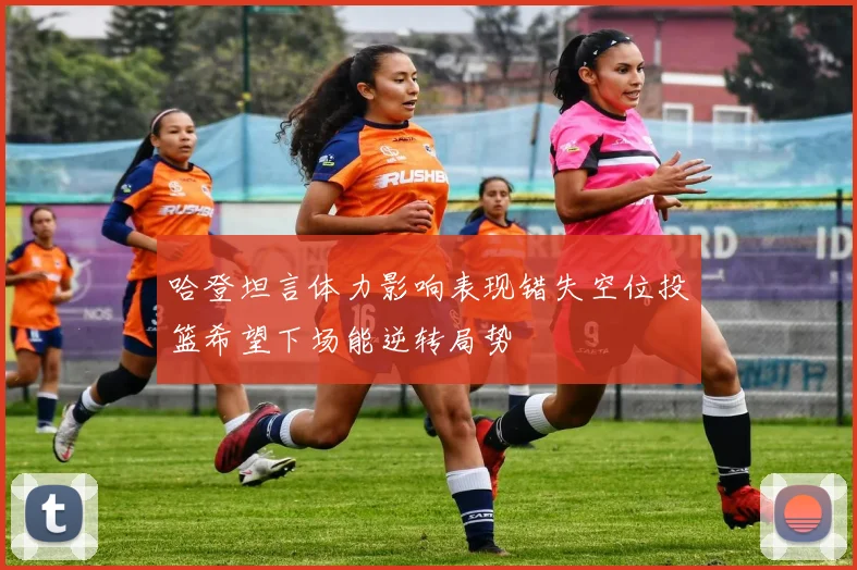 哈登坦言体力影响表现错失空位投篮希望下场能逆转局势