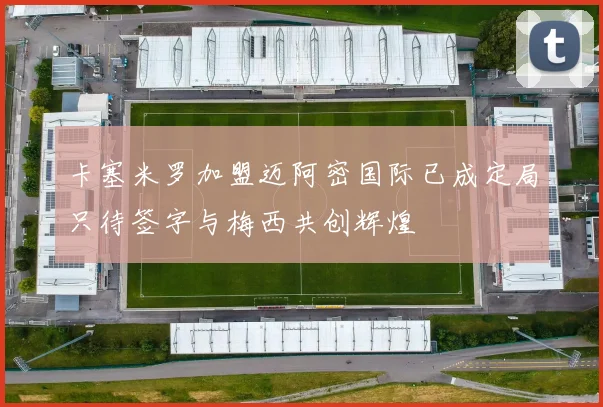 卡塞米罗加盟迈阿密国际已成定局只待签字与梅西共创辉煌
