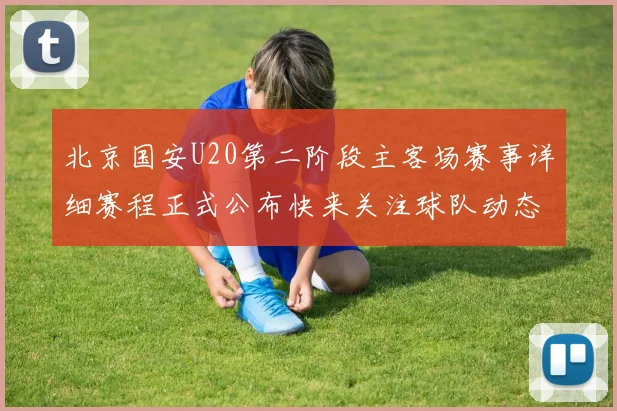 北京国安U20第二阶段主客场赛事详细赛程正式公布快来关注球队动态