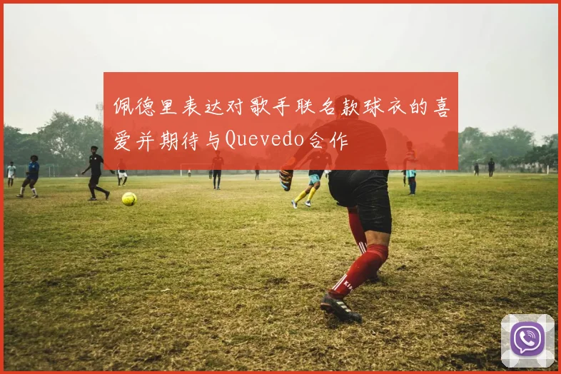 佩德里表达对歌手联名款球衣的喜爱并期待与Quevedo合作