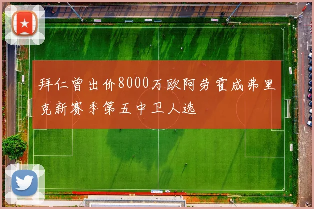 拜仁曾出价8000万欧阿劳霍成弗里克新赛季第五中卫人选