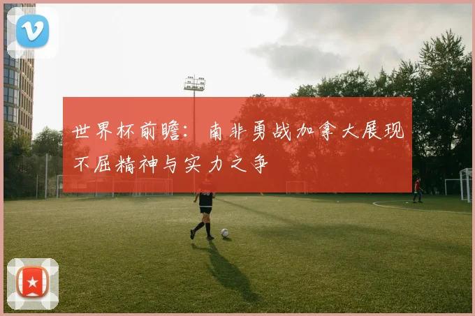 世界杯前瞻：南非勇战加拿大展现不屈精神与实力之争