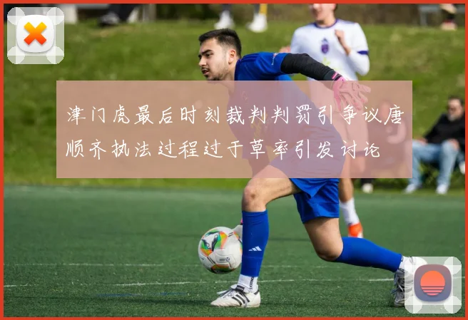 津门虎最后时刻裁判判罚引争议唐顺齐执法过程过于草率引发讨论
