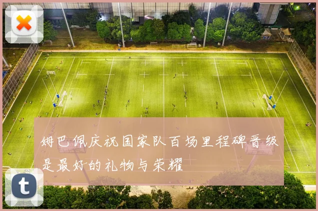 姆巴佩庆祝国家队百场里程碑晋级是最好的礼物与荣耀
