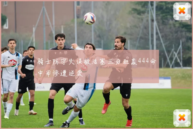 骑士防守失误被活塞三分狂轰444命中率惨遭逆袭