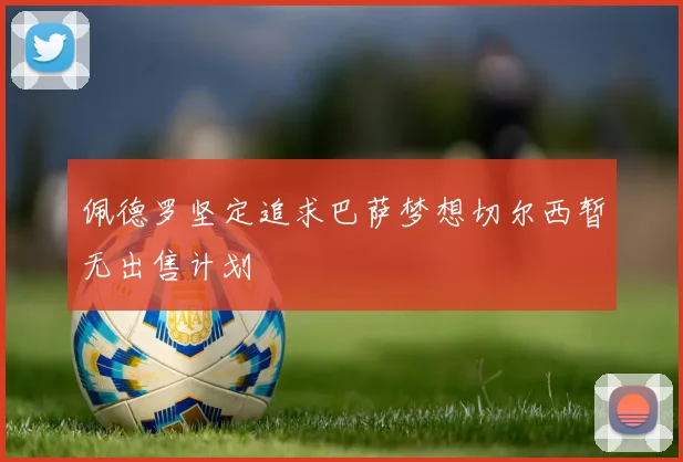 佩德罗坚定追求巴萨梦想切尔西暂无出售计划