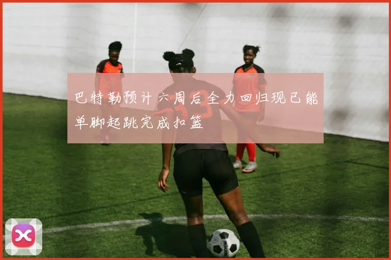 巴特勒预计六周后全力回归现已能单脚起跳完成扣篮