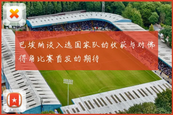 巴埃纳谈入选国家队的收获与对佛得角比赛首发的期待