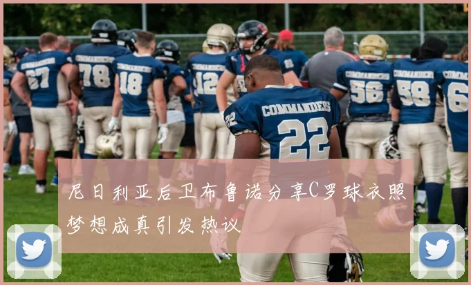 尼日利亚后卫布鲁诺分享C罗球衣照梦想成真引发热议