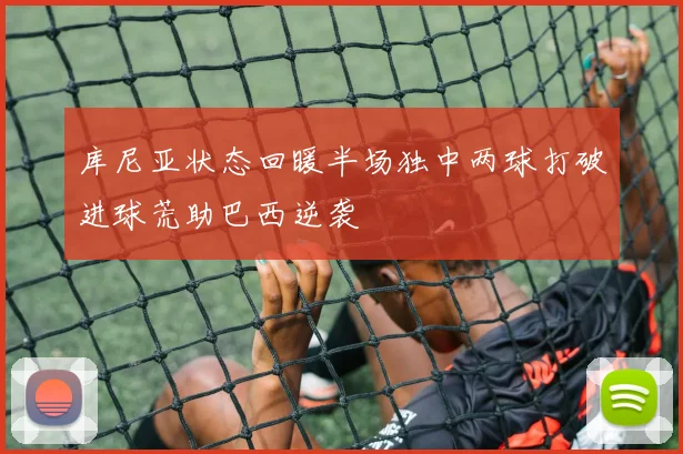 库尼亚状态回暖半场独中两球打破进球荒助巴西逆袭